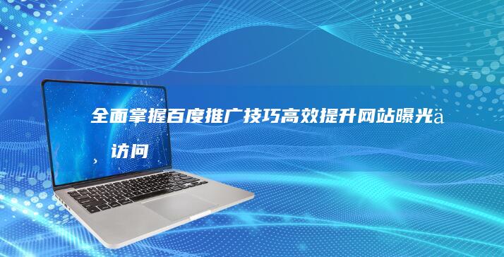 全面掌握百度推广技巧：高效提升网站曝光与访问量