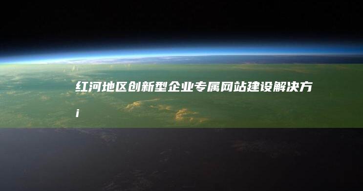 红河地区创新型企业专属网站建设解决方案