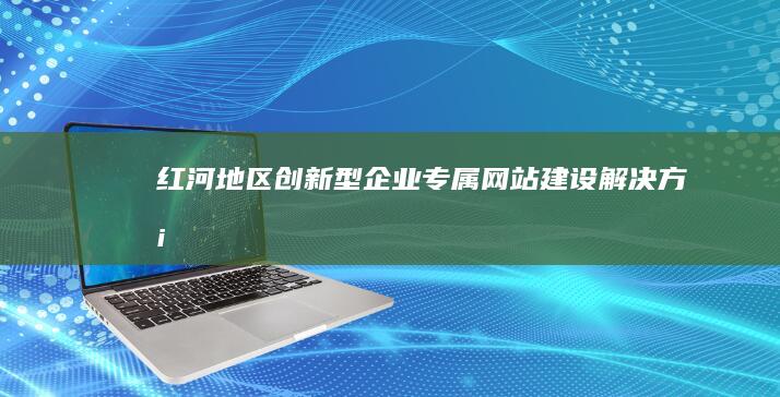 红河地区创新型企业专属网站建设解决方案